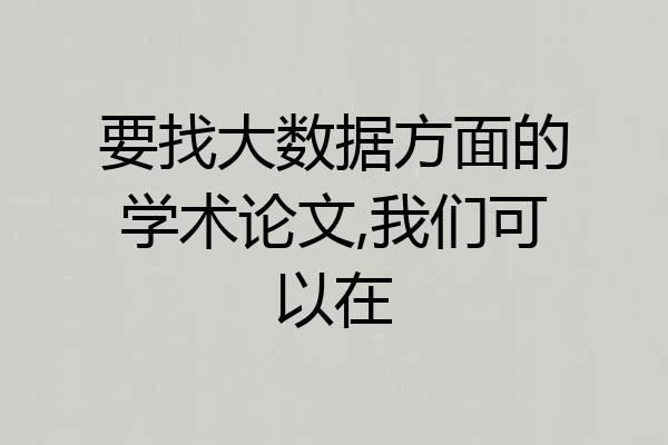 要找大数据方面的学术论文,我们可以在