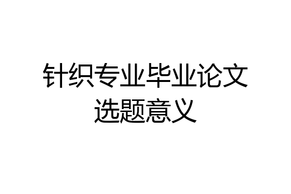 针织专业毕业论文选题意义
