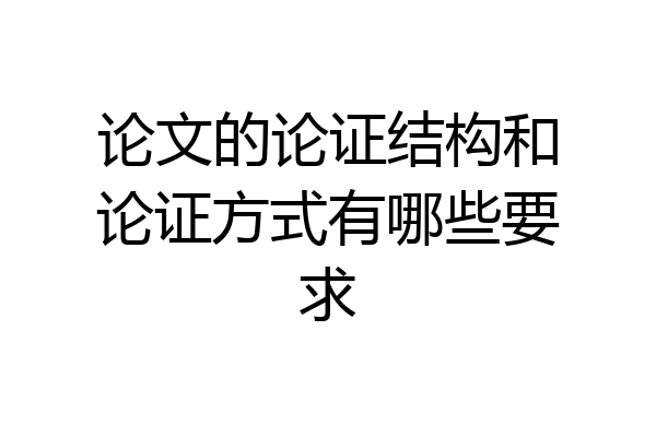 论文的论证结构和论证方式有哪些要求