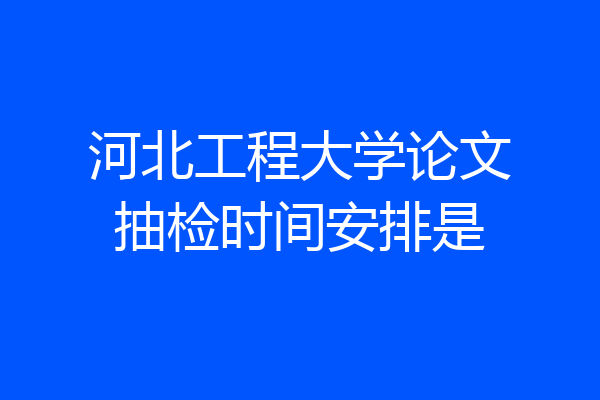 河北工程大学论文抽检时间安排是
