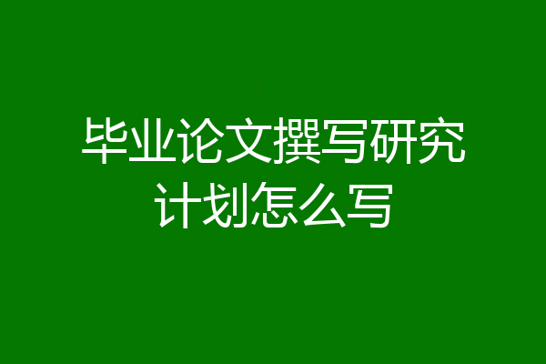 毕业论文撰写研究计划怎么写