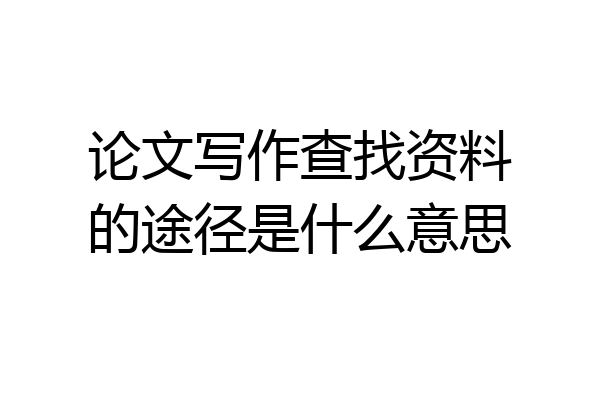 论文写作查找资料的途径是什么意思