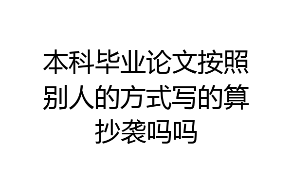 本科毕业论文按照别人的方式写的算抄袭吗吗