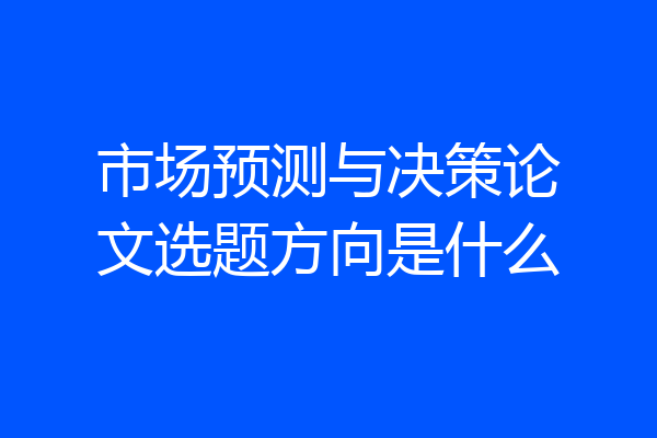 市场预测与决策论文选题方向是什么