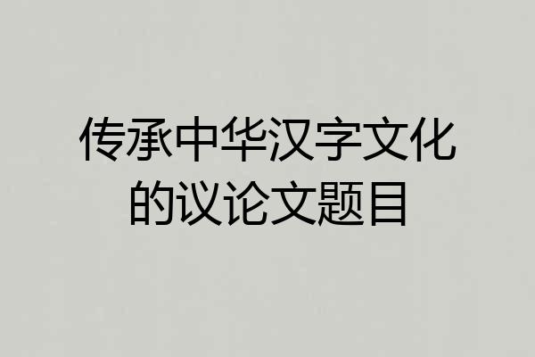 传承中华汉字文化的议论文题目