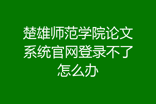 楚雄师范学院论文系统官网登录不了怎么办