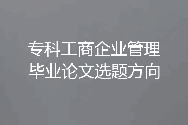 专科工商企业管理毕业论文选题方向