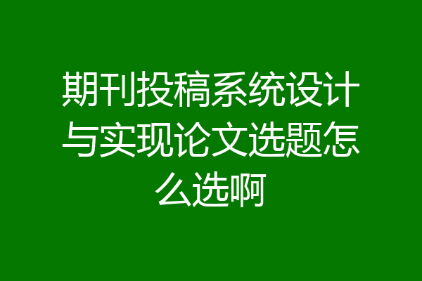 期刊投稿系统设计与实现论文选题怎么选啊