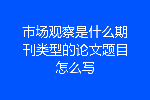 市场观察是什么期刊类型的论文题目怎么写