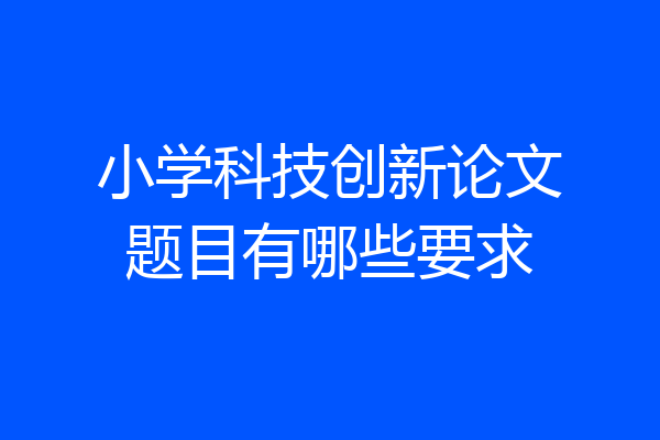 小学科技创新论文题目有哪些要求