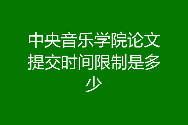 中央音乐学院论文提交时间限制是多少