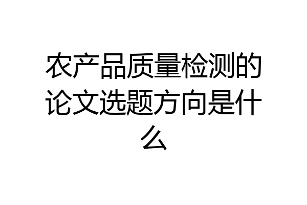 农产品质量检测的论文选题方向是什么