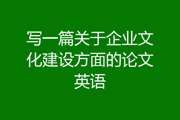 写一篇关于企业文化建设方面的论文英语