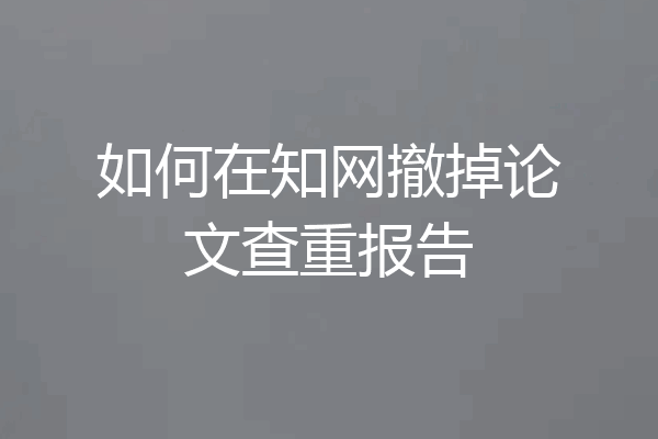 如何在知网撤掉论文查重报告