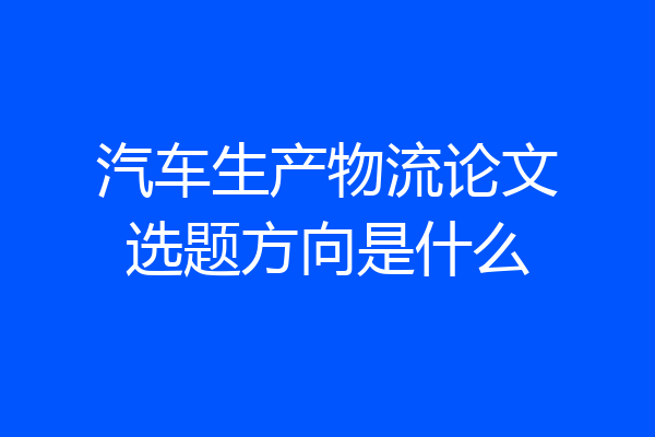 汽车生产物流论文选题方向是什么