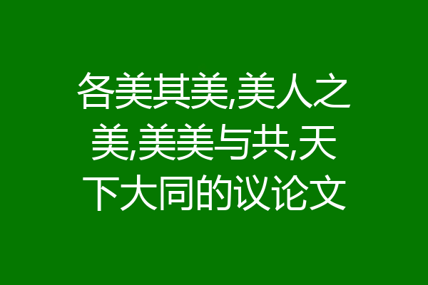 各美其美,美人之美,美美与共,天下大同的议论文