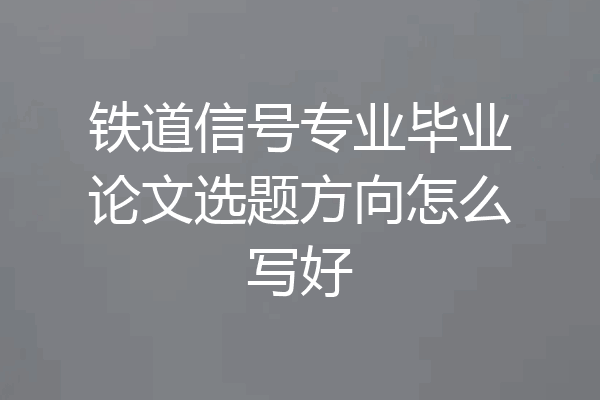 铁道信号专业毕业论文选题方向怎么写好