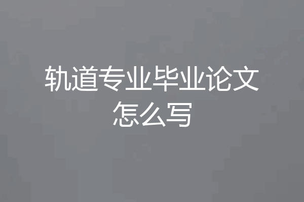 轨道专业毕业论文怎么写