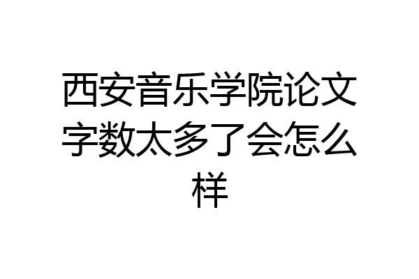 西安音乐学院论文字数太多了会怎么样