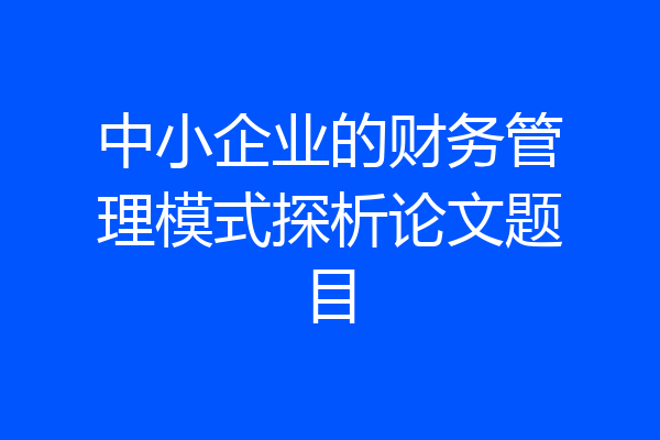 中小企业的财务管理模式探析论文题目
