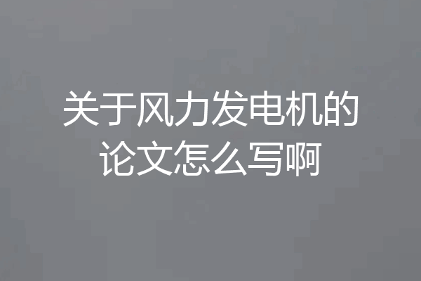 关于风力发电机的论文怎么写啊
