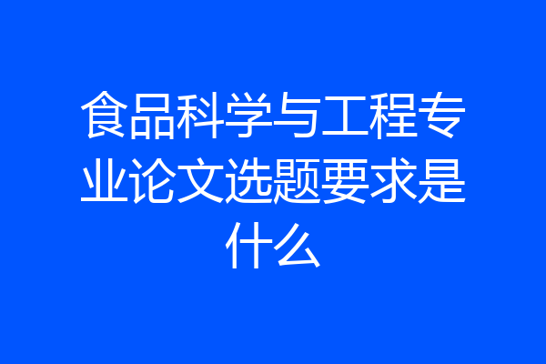 食品科学与工程专业论文选题要求是什么