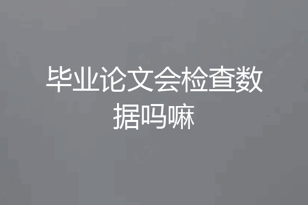 毕业论文会检查数据吗嘛
