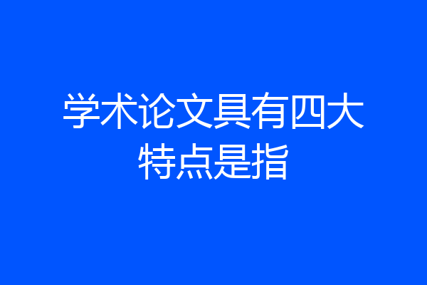 学术论文具有四大特点是指