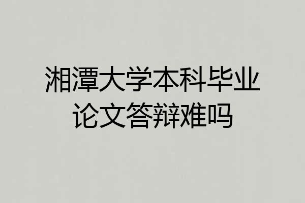 湘潭大学本科毕业论文答辩难吗