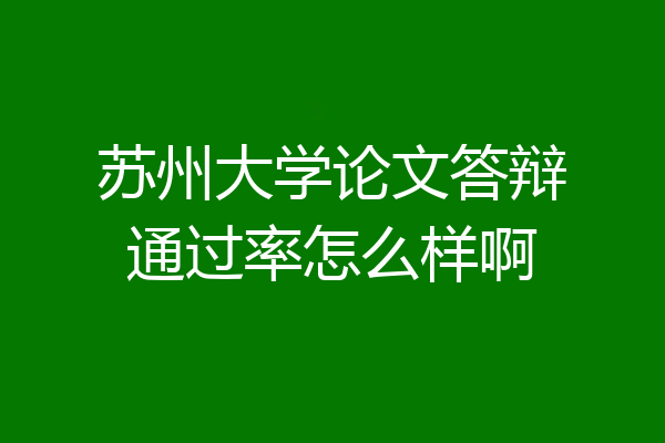 苏州大学论文答辩通过率怎么样啊