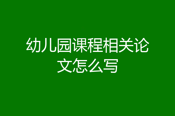 幼儿园课程相关论文怎么写
