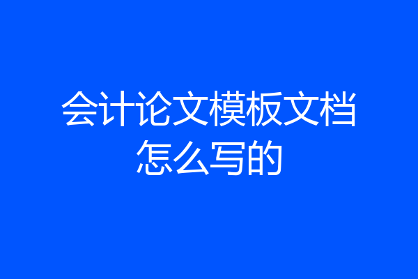 会计论文模板文档怎么写的