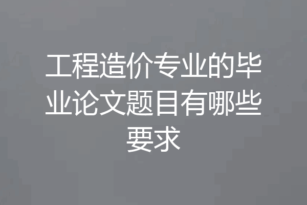 工程造价专业的毕业论文题目有哪些要求