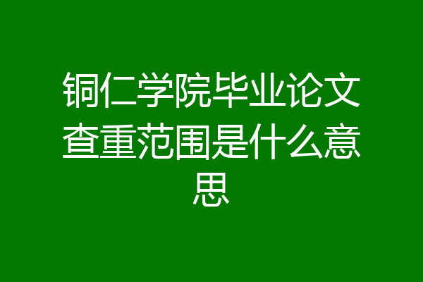铜仁学院毕业论文查重范围是什么意思