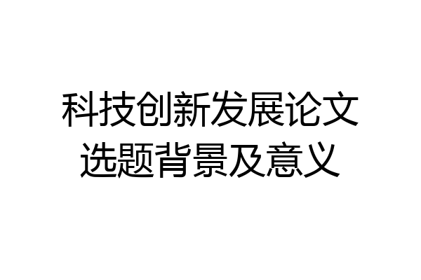 科技创新发展论文选题背景及意义