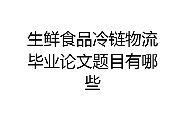 生鲜食品冷链物流毕业论文题目有哪些