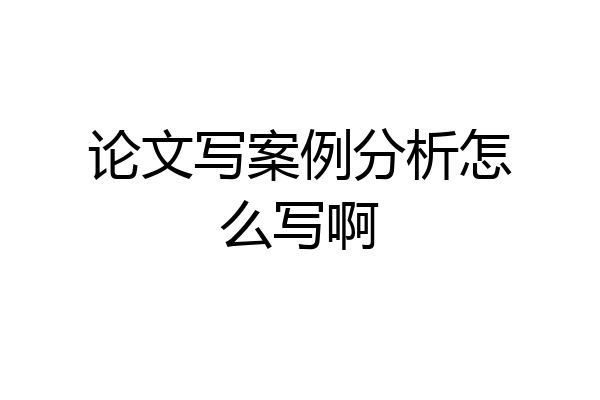 论文写案例分析怎么写啊