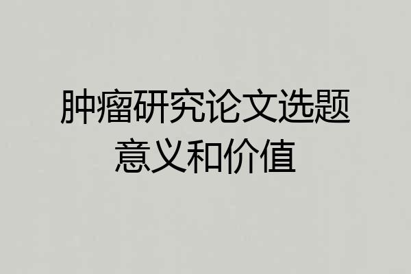 肿瘤研究论文选题意义和价值