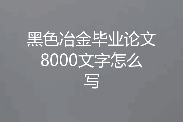 黑色冶金毕业论文8000文字怎么写