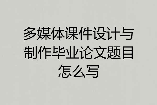 多媒体课件设计与制作毕业论文题目怎么写