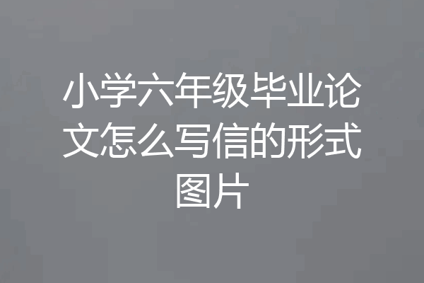 小学六年级毕业论文怎么写信的形式图片