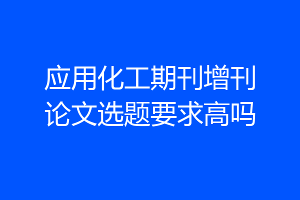 应用化工期刊增刊论文选题要求高吗