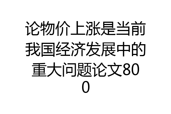 论物价上涨是当前我国经济发展中的重大问题论文800
