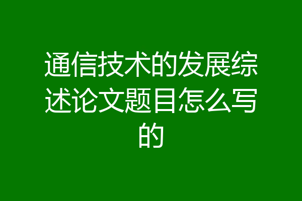 通信技术的发展综述论文题目怎么写的
