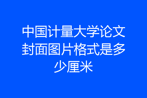 中国计量大学论文封面图片格式是多少厘米