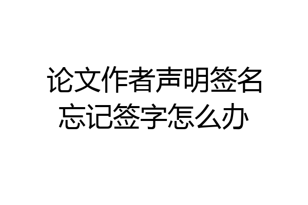 论文作者声明签名忘记签字怎么办