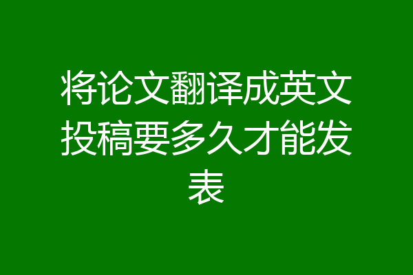 将论文翻译成英文投稿要多久才能发表