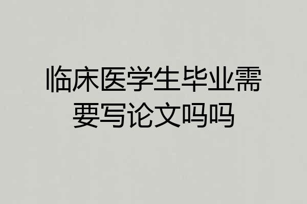 临床医学生毕业需要写论文吗吗
