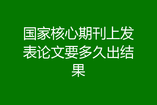 国家核心期刊上发表论文要多久出结果