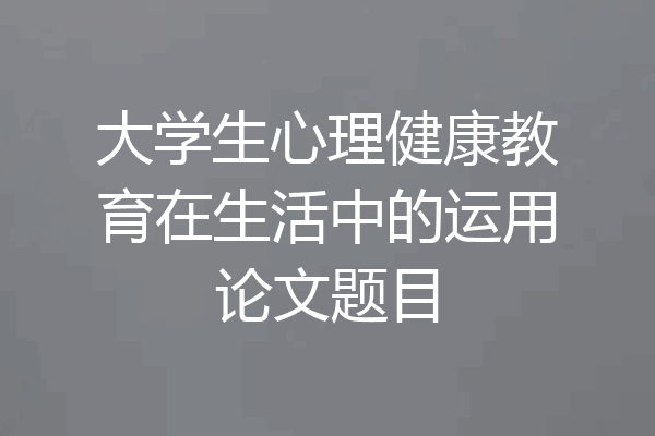 大学生心理健康教育在生活中的运用论文题目